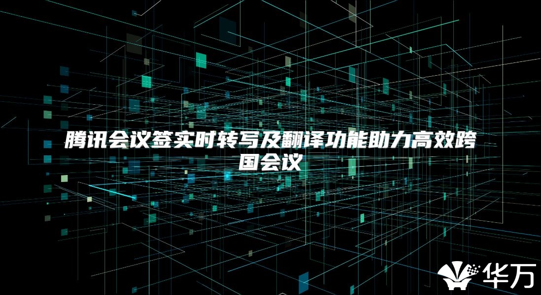 腾讯会议签实时转写及翻译功能助力高效跨国会议