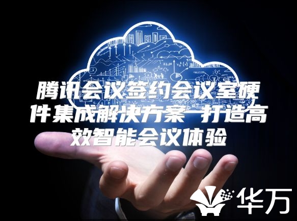 腾讯会议签约会议室硬件集成解决方案 打造高效智能会议体验