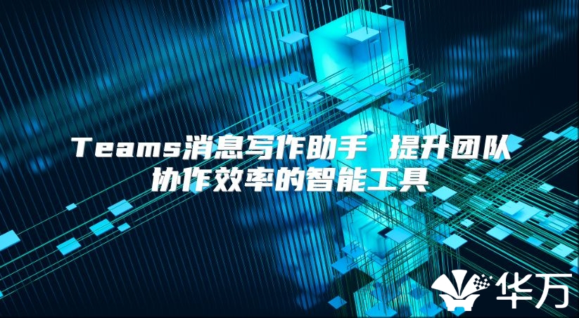 Teams消息写作助手 提升团队协作效率的智能工具