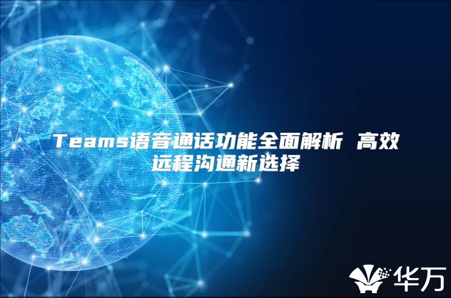 Teams语音通话功能全面解析 高效远程沟通新选择