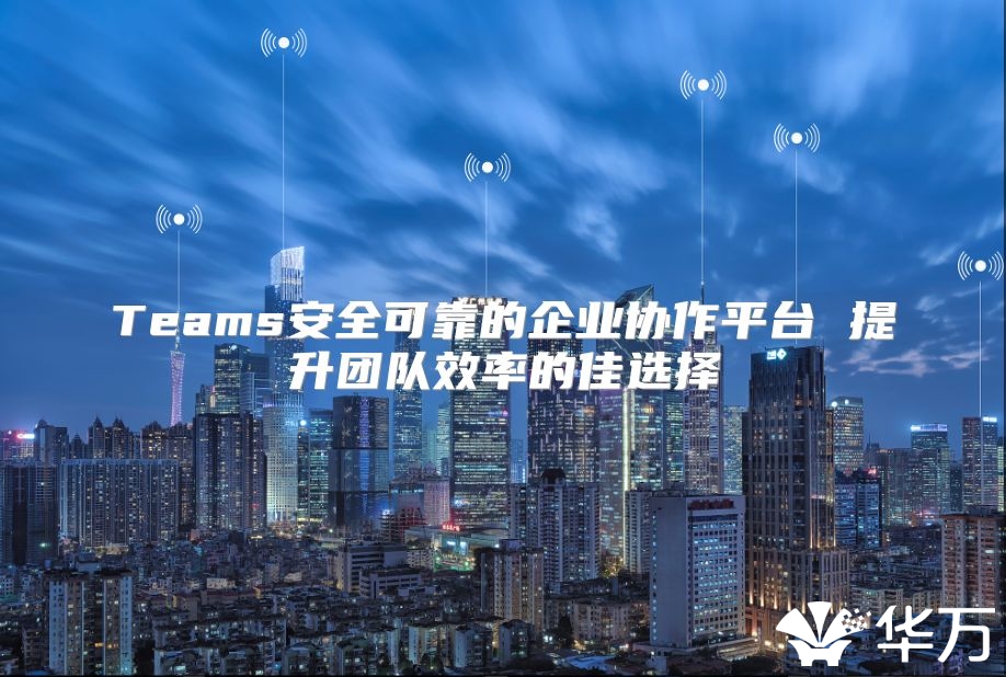 Teams安全可靠的企业协作平台 提升团队效率的佳选择