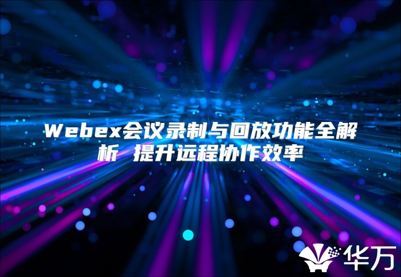 Webex会议录制与回放功能全解析 提升远程协作效率