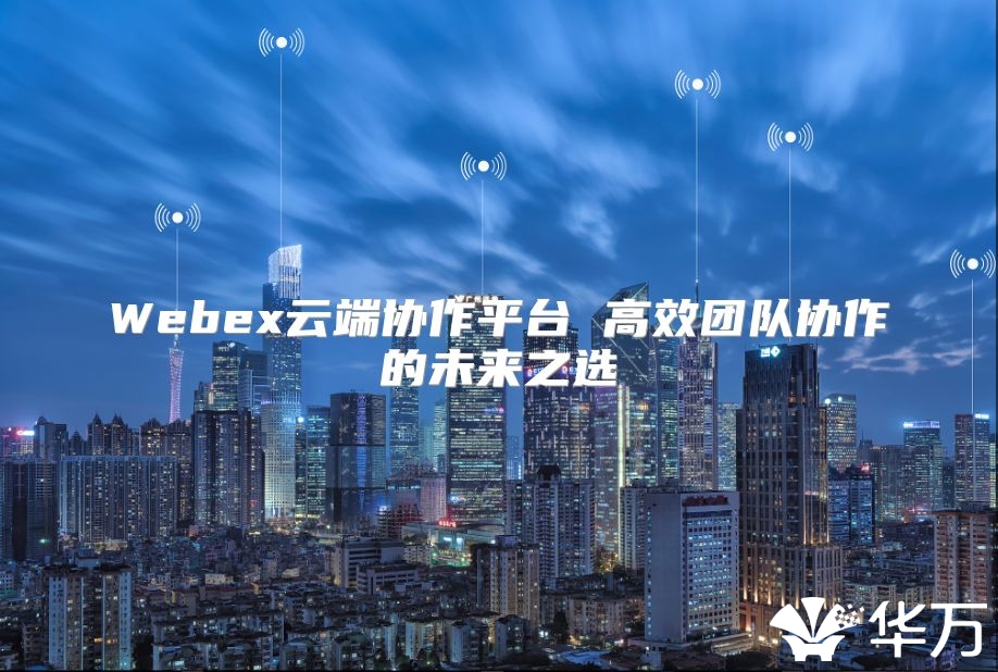 Webex云端协作平台 高效团队协作的未来之选