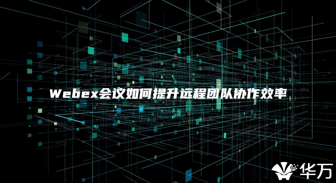 Webex会议如何提升远程团队协作效率