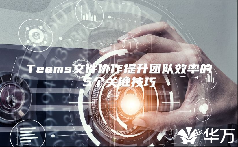 Teams文件协作提升团队效率的5个关键技巧