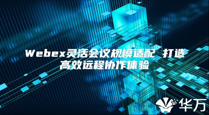Webex灵活会议规模适配 打造高效远程协作体验