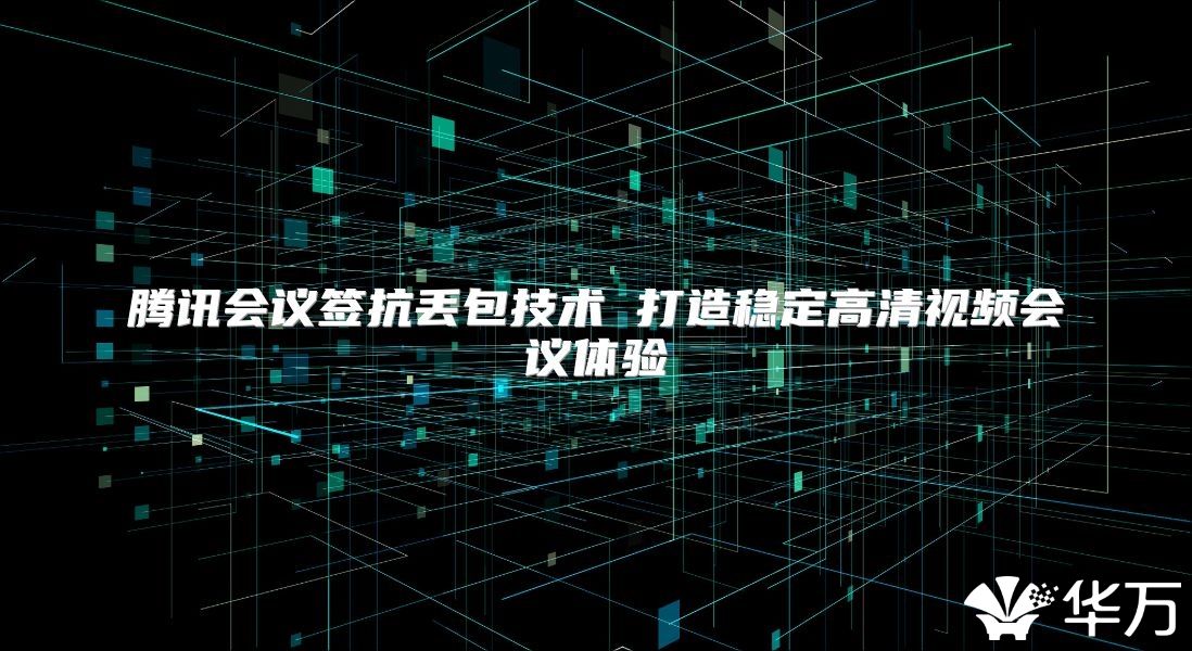 腾讯会议签抗丢包技术 打造稳定高清视频会议体验