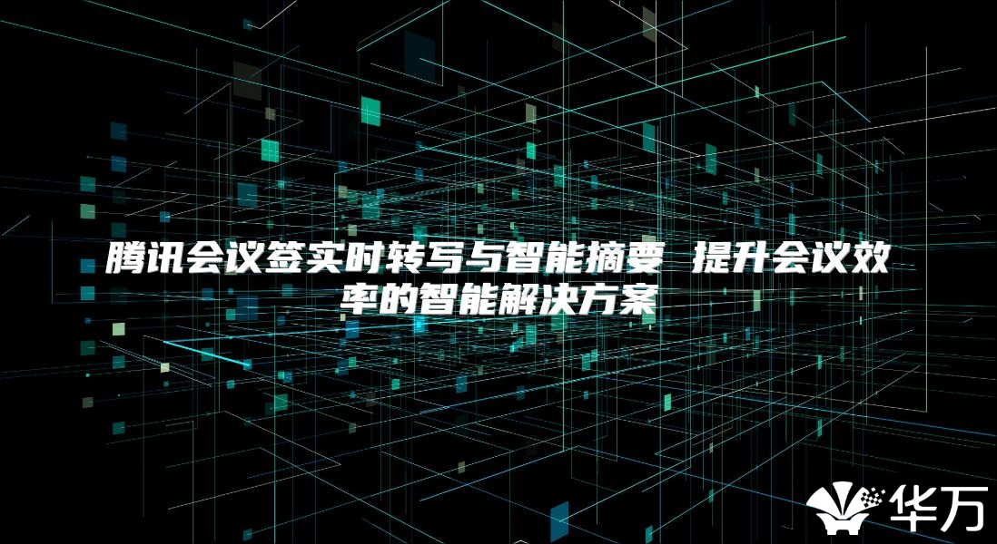 腾讯会议签实时转写与智能摘要 提升会议效率的智能解决方案