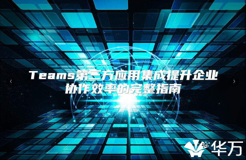 Teams第三方应用集成提升企业协作效率的完整指南