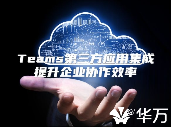 Teams第三方应用集成提升企业协作效率