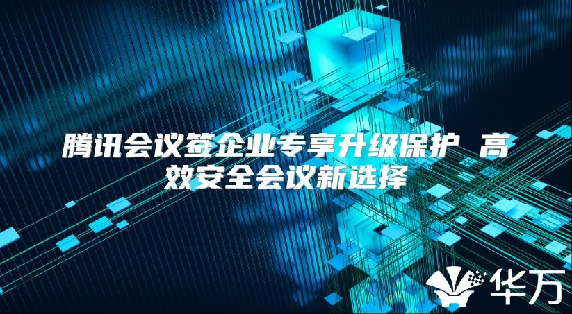 腾讯会议签企业专享升级保护 高效安全会议新选择