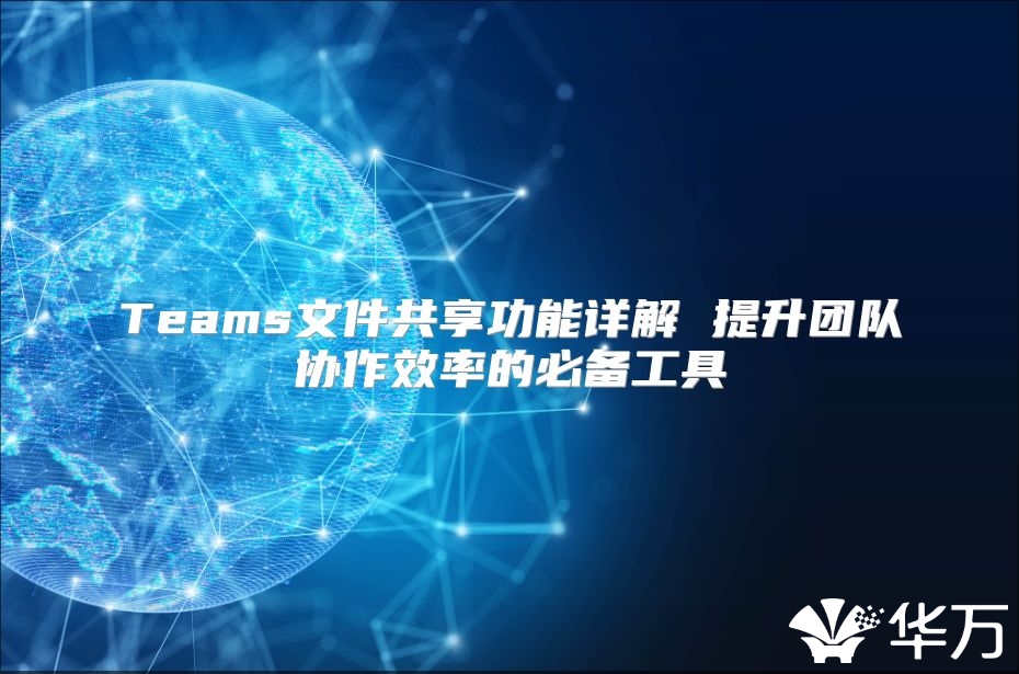 Teams文件共享功能详解 提升团队协作效率的必备工具
