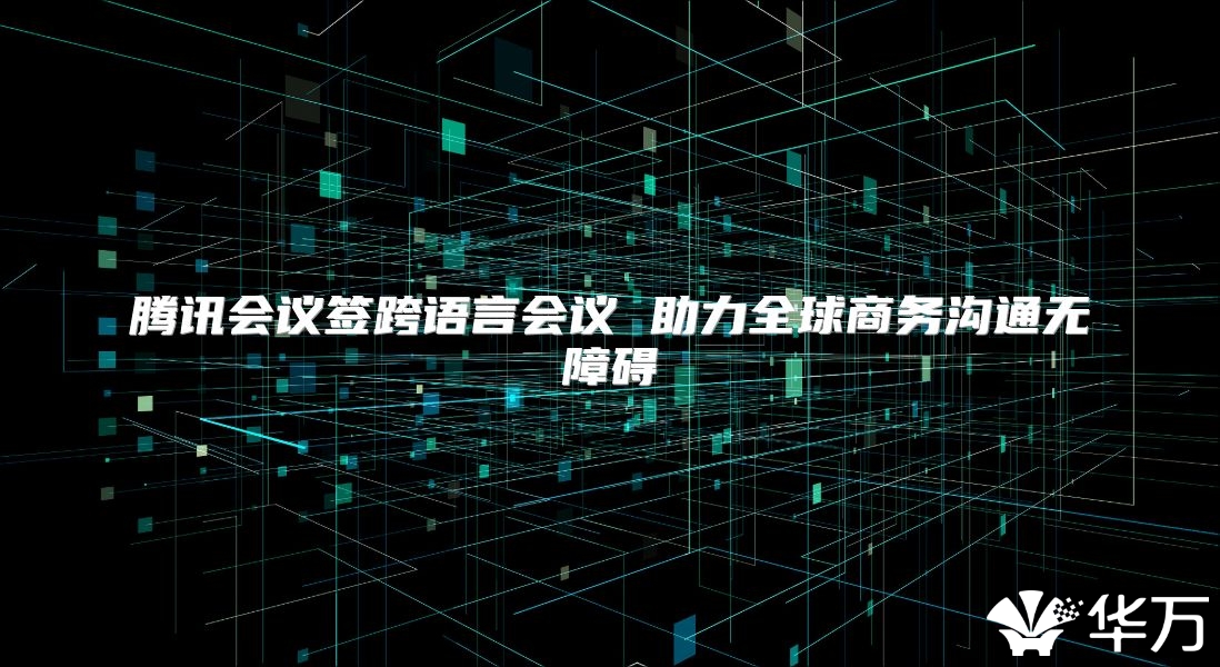 腾讯会议签跨语言会议 助力全球商务沟通无障碍