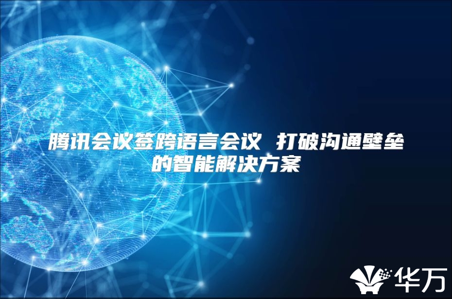腾讯会议签跨语言会议 打破沟通壁垒的智能解决方案