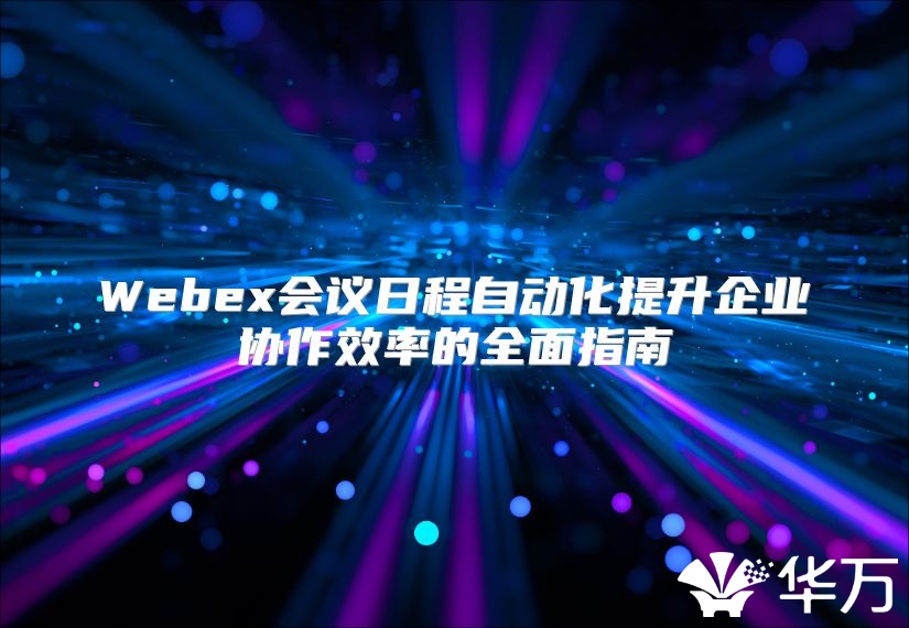 Webex会议日程自动化提升企业协作效率的全面指南