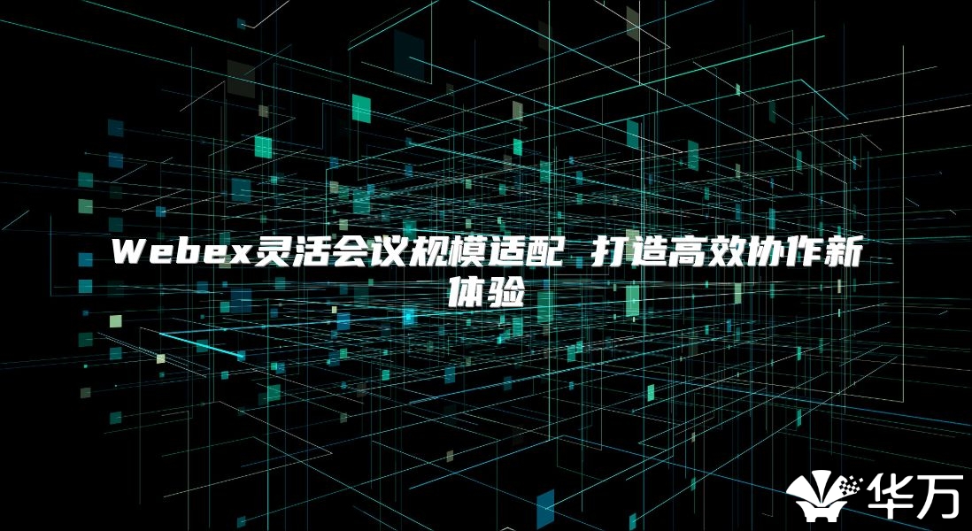 Webex灵活会议规模适配 打造高效协作新体验
