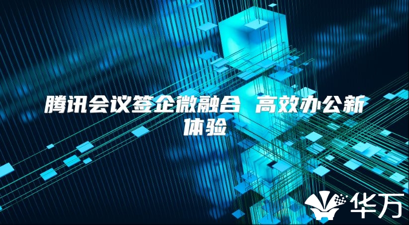 腾讯会议签企微融合 高效办公新体验