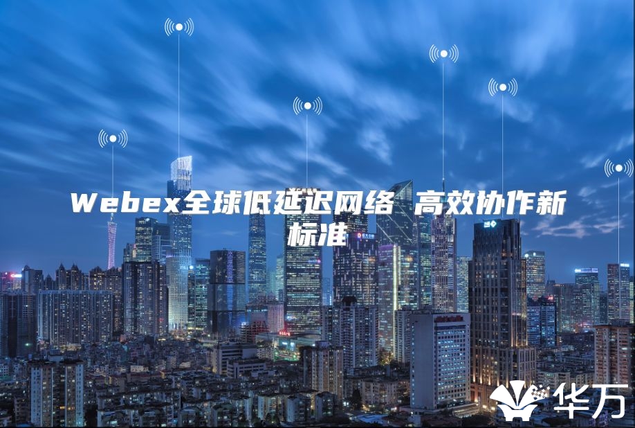 Webex全球低延迟网络 高效协作新标准