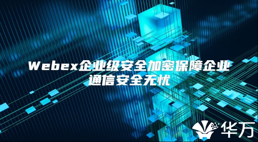 Webex企业级安全加密保障企业通信安全无忧