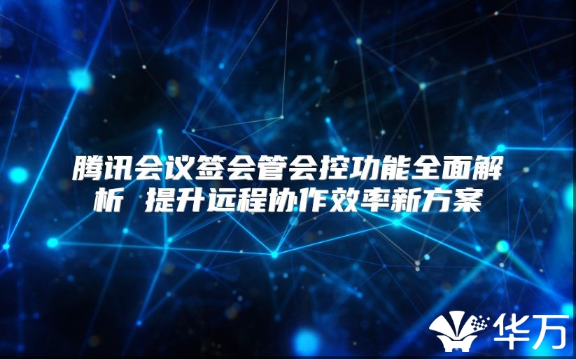 腾讯会议签会管会控功能全面解析 提升远程协作效率新方案