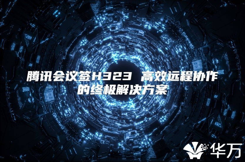 腾讯会议签H323 高效远程协作的终极解决方案