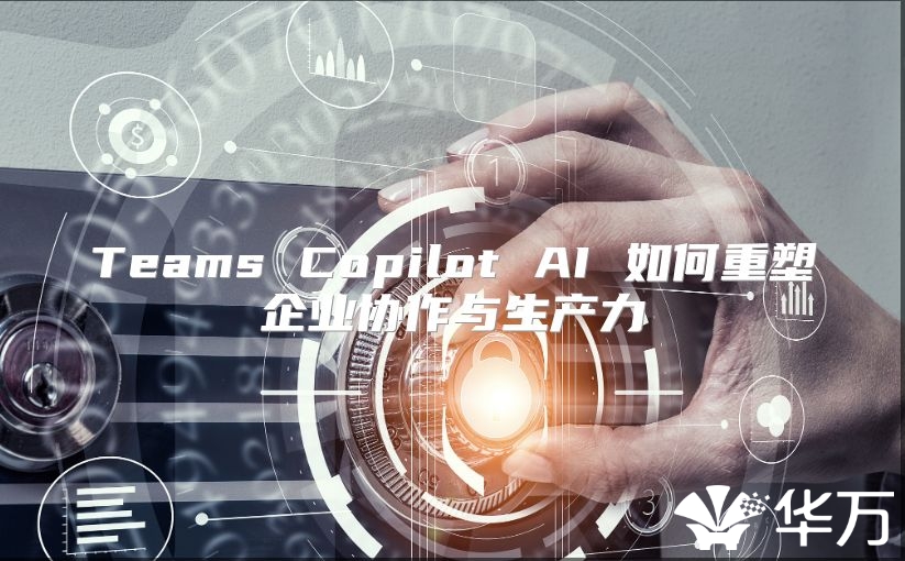 Teams Copilot AI 如何重塑企业协作与生产力