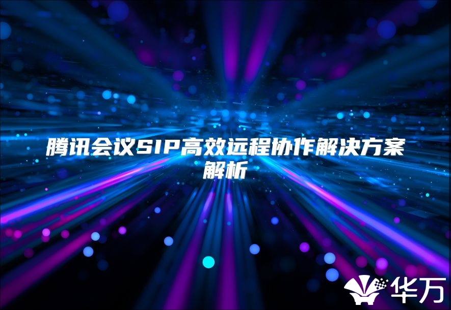 腾讯会议SIP高效远程协作解决方案解析