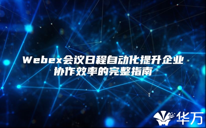 Webex会议日程自动化提升企业协作效率的完整指南