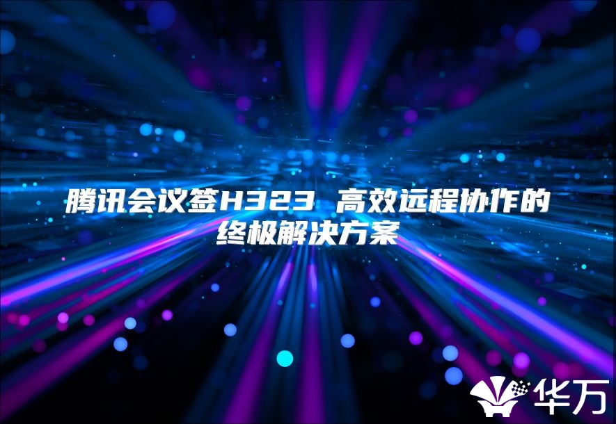 腾讯会议签H323 高效远程协作的终极解决方案