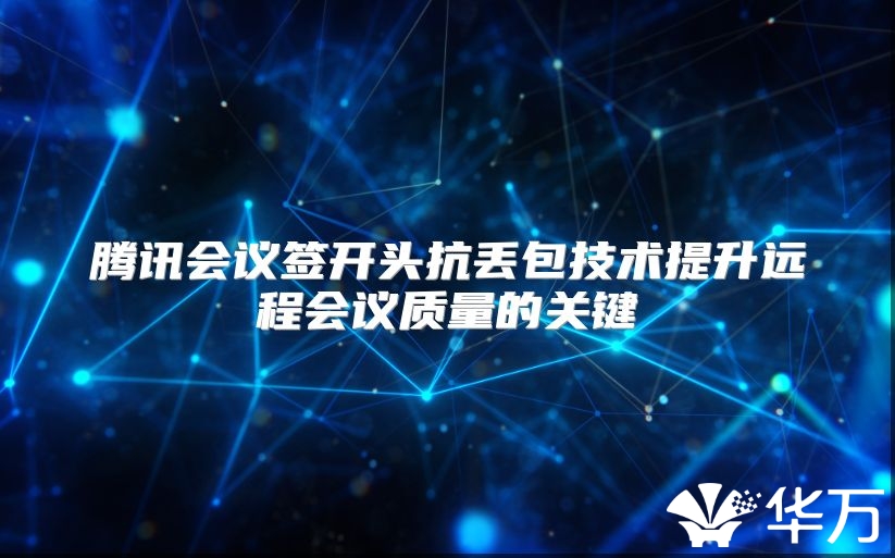 腾讯会议签开头抗丢包技术提升远程会议质量的关键