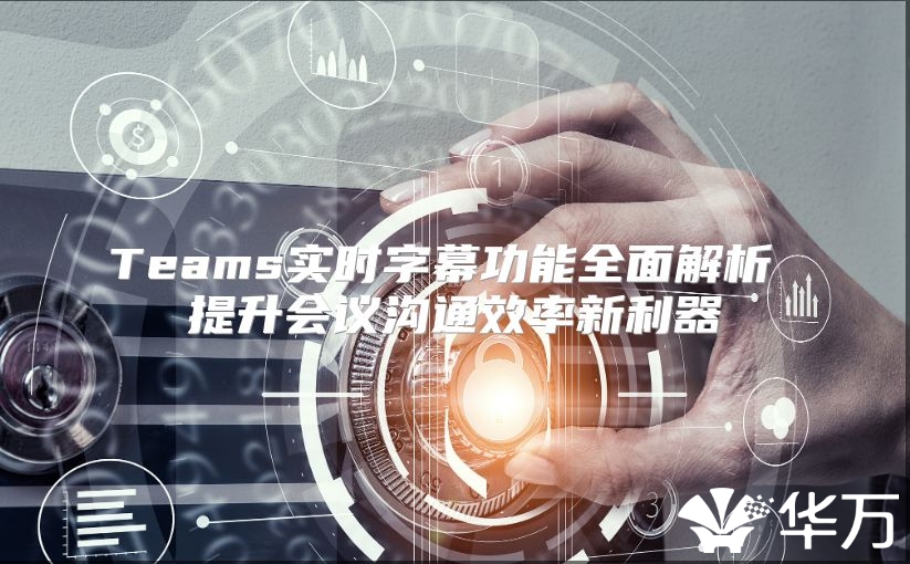 Teams实时字幕功能全面解析 提升会议沟通效率新利器