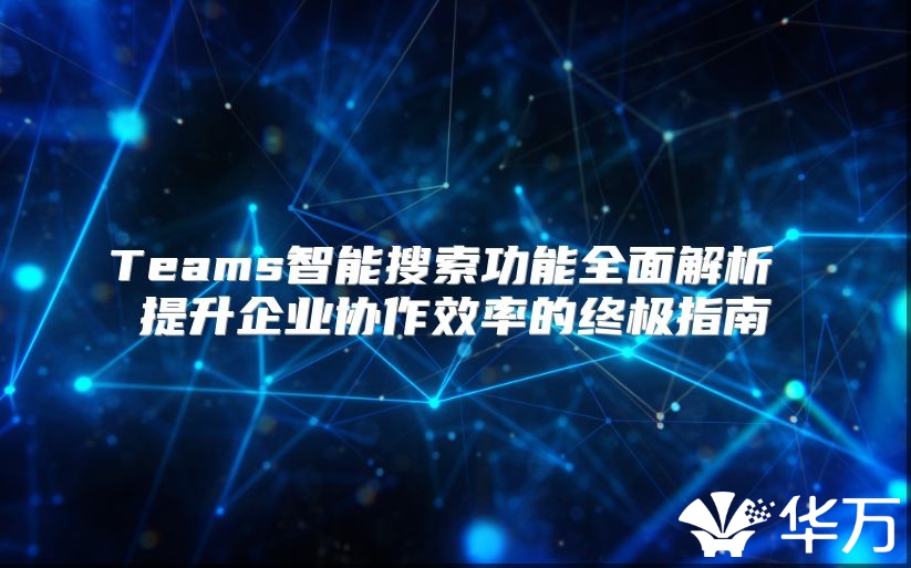 Teams智能搜索功能全面解析 提升企业协作效率的终极指南