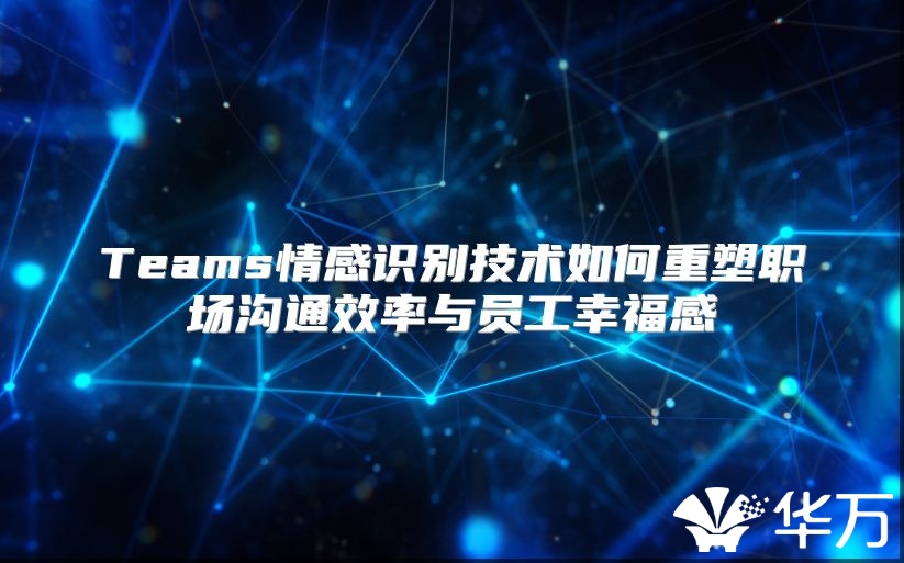 Teams情感识别技术如何重塑职场沟通效率与员工幸福感