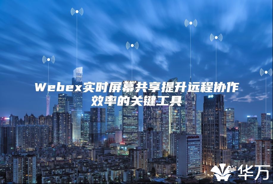 Webex实时屏幕共享提升远程协作效率的关键工具