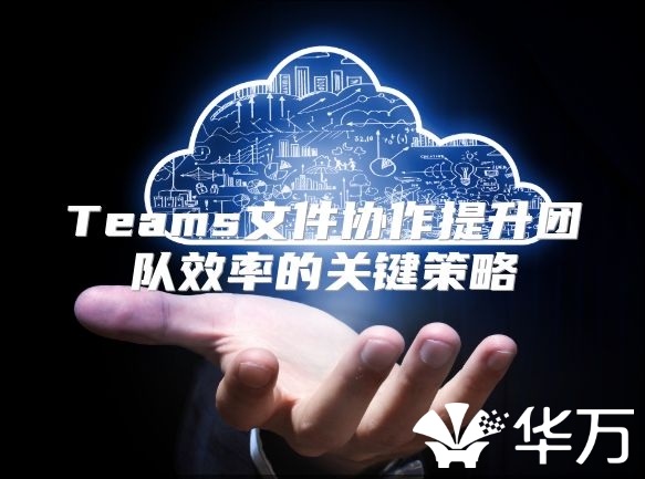 Teams文件协作提升团队效率的关键策略