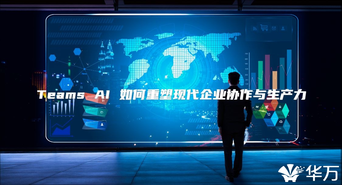 Teams AI 如何重塑现代企业协作与生产力