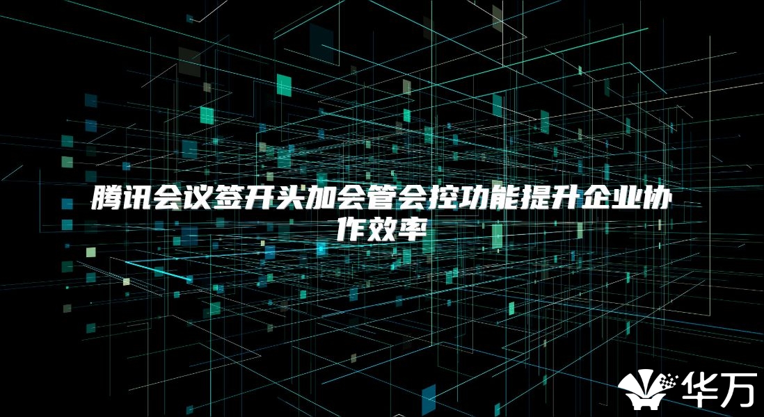 腾讯会议签开头加会管会控功能提升企业协作效率