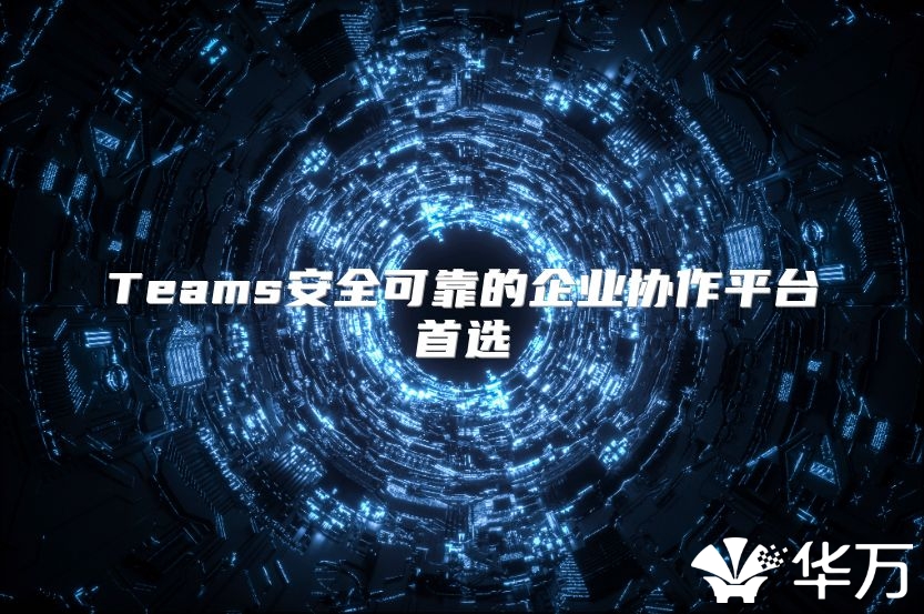 Teams安全可靠的企业协作平台首选