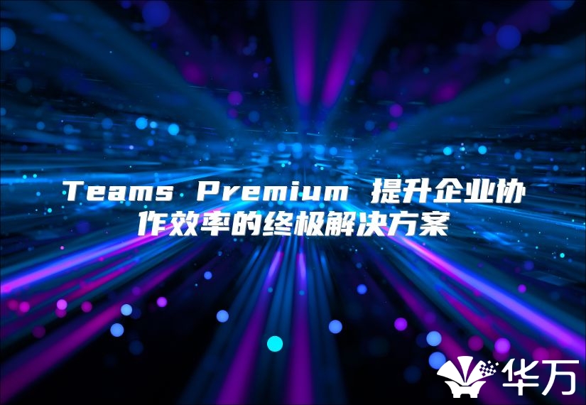 Teams Premium 提升企业协作效率的终极解决方案