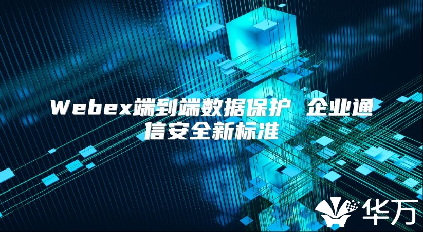 Webex端到端数据保护 企业通信安全新标准
