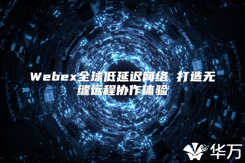 Webex全球低延迟网络 打造无缝远程协作体验