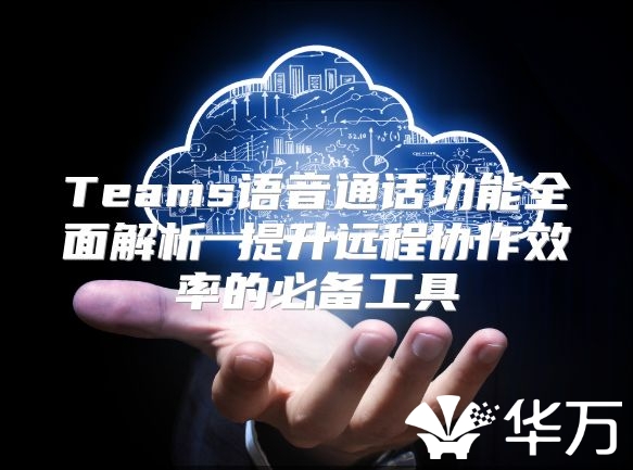 Teams语音通话功能全面解析 提升远程协作效率的必备工具