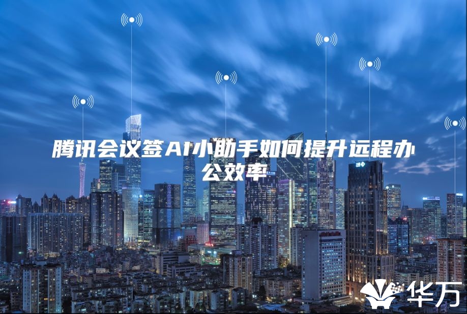 腾讯会议签AI小助手如何提升远程办公效率