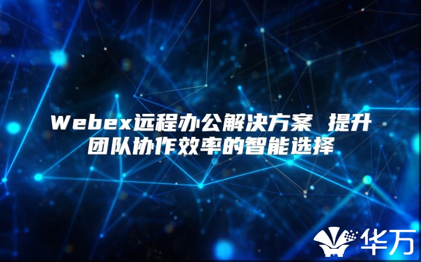 Webex远程办公解决方案 提升团队协作效率的智能选择