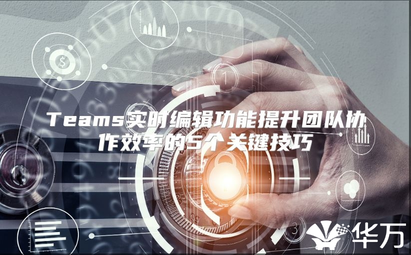 Teams实时编辑功能提升团队协作效率的5个关键技巧