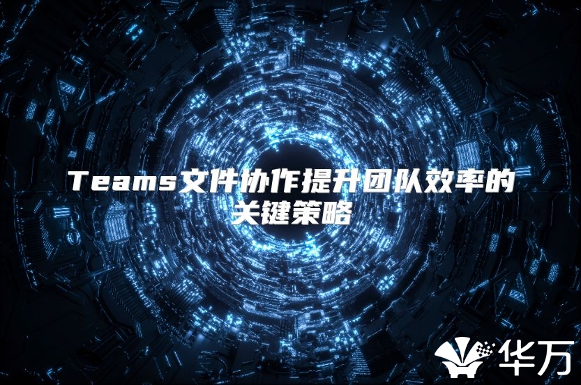 Teams文件协作提升团队效率的关键策略