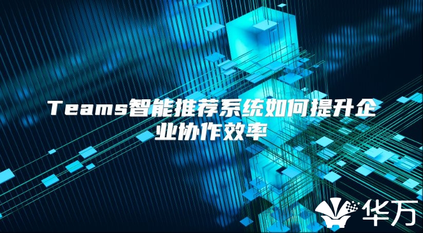 Teams智能推荐系统如何提升企业协作效率