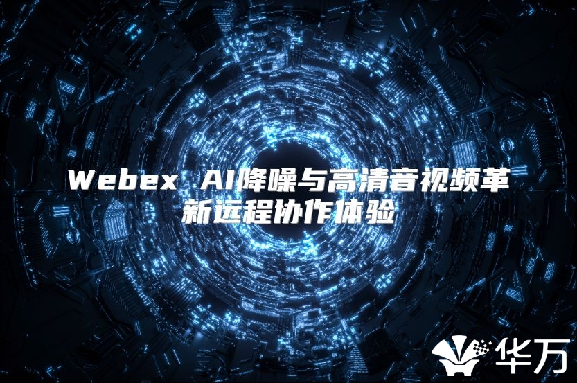 Webex AI降噪与高清音视频革新远程协作体验