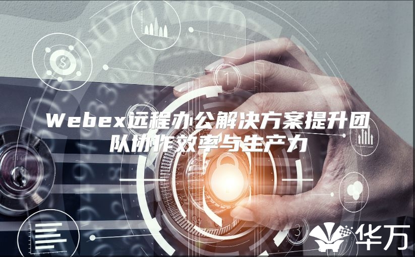 Webex远程办公解决方案提升团队协作效率与生产力