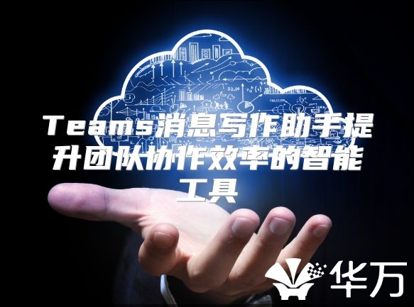 Teams消息写作助手提升团队协作效率的智能工具